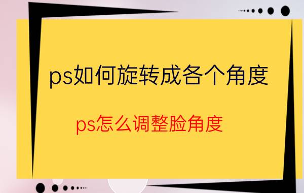 ps如何旋转成各个角度 ps怎么调整脸角度？